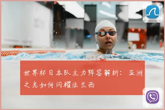 世界杯日本队主力阵容解析：亚洲之光如何闪耀法兰西