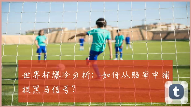 世界杯爆冷分析:如何从赔率中捕捉黑马信号?