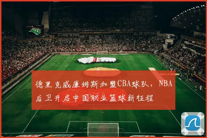 德里克威廉姆斯加盟CBA球队,NBA后卫开启中国职业篮球新征程