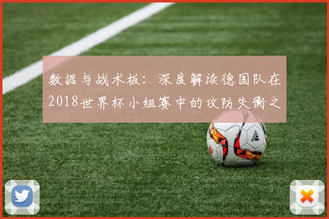 数据与战术板:深度解读德国队在2018世界杯小组赛中的攻防失衡之谜