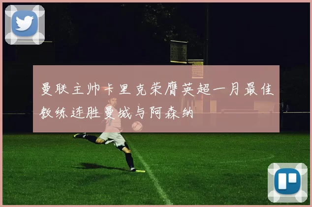 曼联主帅卡里克荣膺英超一月最佳教练连胜曼城与阿森纳