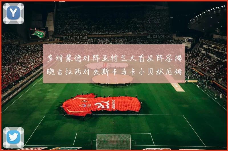 多特蒙德对阵亚特兰大首发阵容揭晓吉拉西对决斯卡马卡小贝林厄姆出战