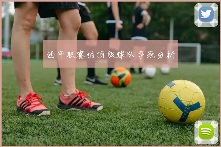 西甲联赛的顶级球队争冠分析