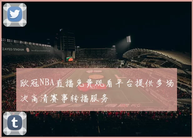 欧冠NBA直播免费观看平台提供多场次高清赛事转播服务