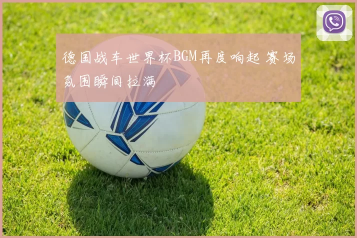 德国战车世界杯BGM再度响起 赛场氛围瞬间拉满