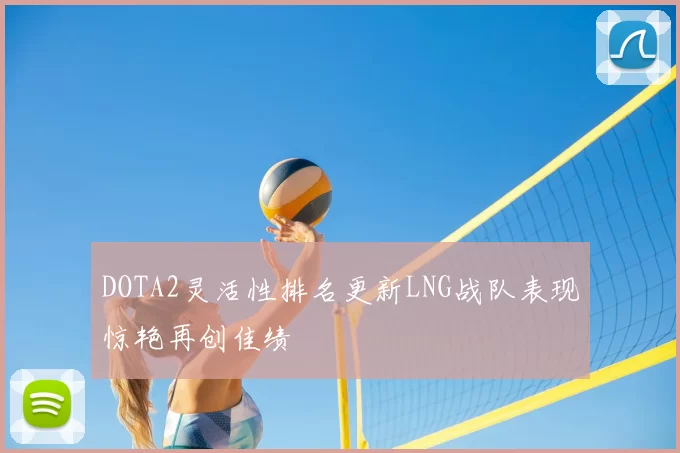 DOTA2灵活性排名更新LNG战队表现惊艳再创佳绩