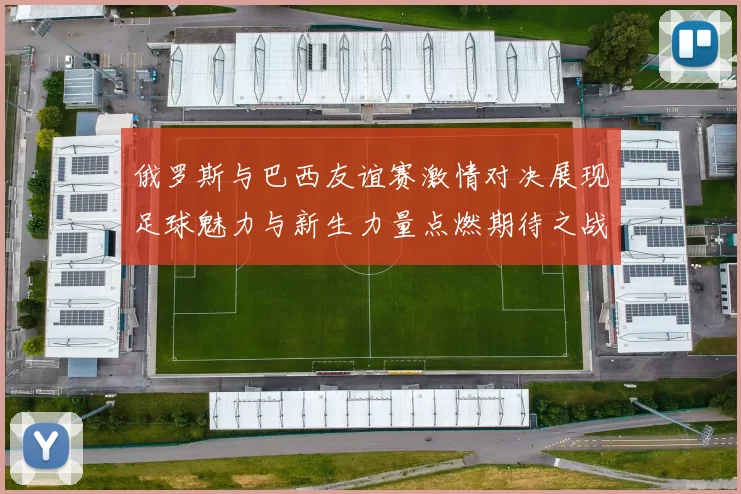 俄罗斯与巴西友谊赛激情对决展现足球魅力与新生力量点燃期待之战