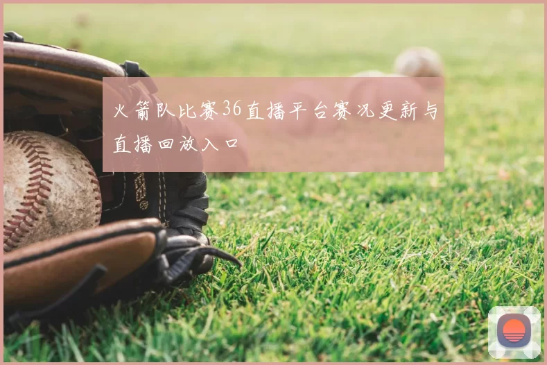 火箭队比赛36直播平台赛况更新与直播回放入口