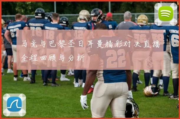 马竞与巴黎圣日耳曼精彩对决直播全程回顾与分析