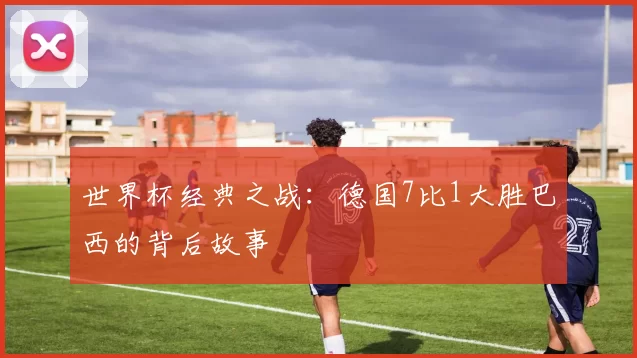 世界杯经典之战:德国7比1大胜巴西的背后故事