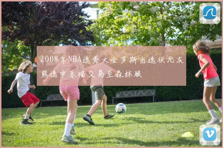 2008年NBA选秀大会罗斯当选状元灰熊选中乐福交易至森林狼