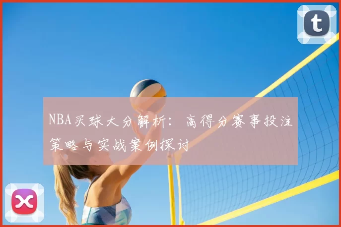 NBA买球大分解析：高得分赛事投注策略与实战案例探讨