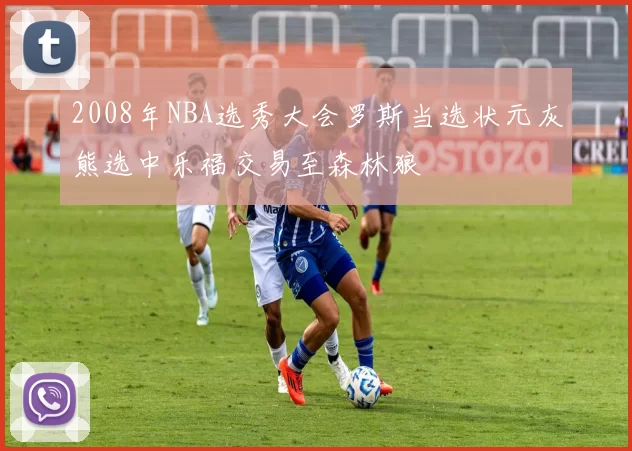 2008年NBA选秀大会罗斯当选状元灰熊选中乐福交易至森林狼