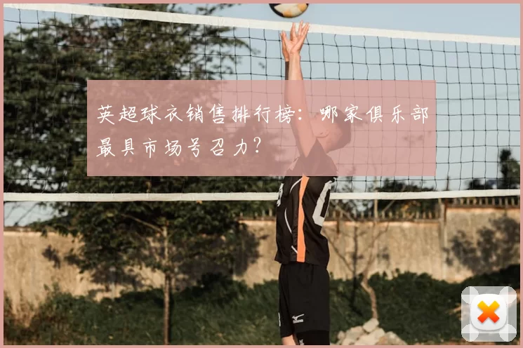 英超球衣销售排行榜:哪家俱乐部最具市场号召力?