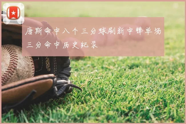 唐斯命中八个三分球刷新中锋单场三分命中历史纪录