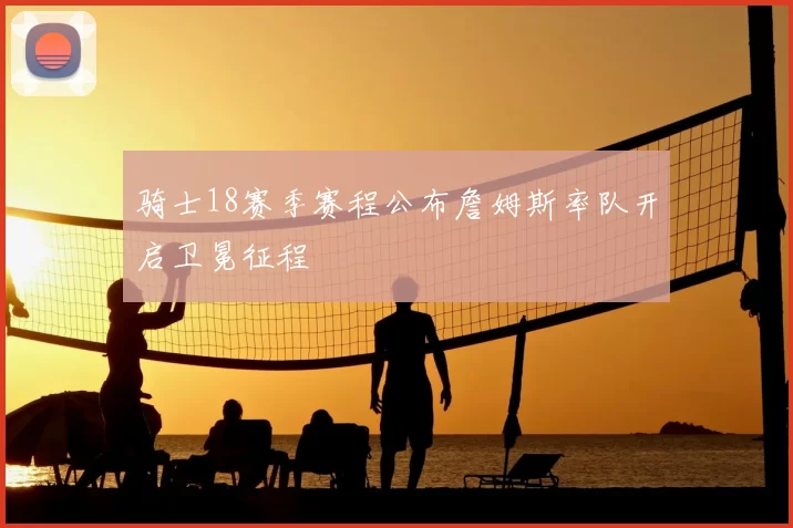 骑士18赛季赛程公布詹姆斯率队开启卫冕征程