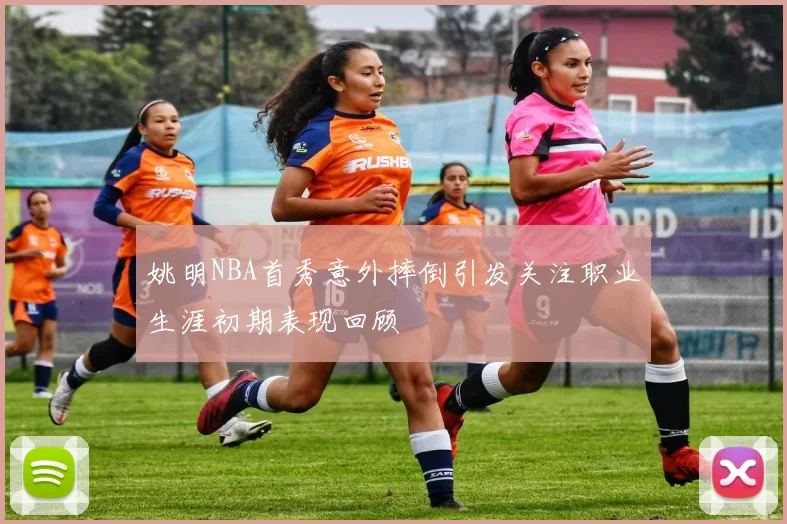 姚明NBA首秀意外摔倒引发关注职业生涯初期表现回顾