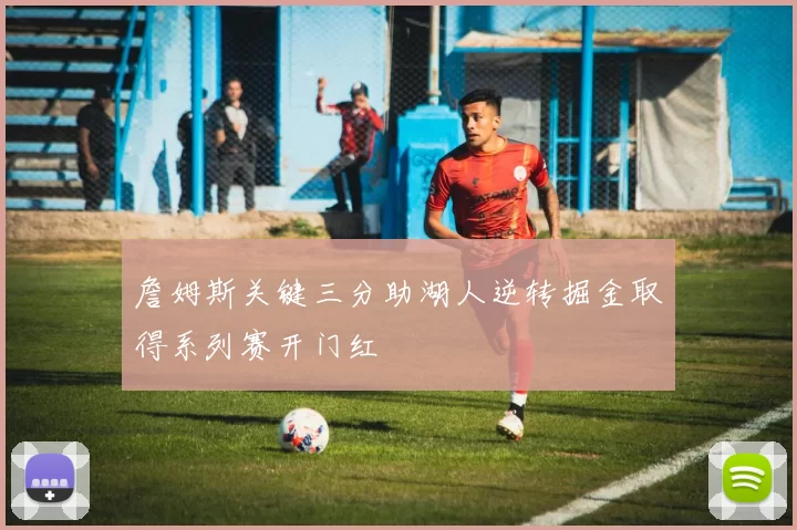 詹姆斯关键三分助湖人逆转掘金取得系列赛开门红