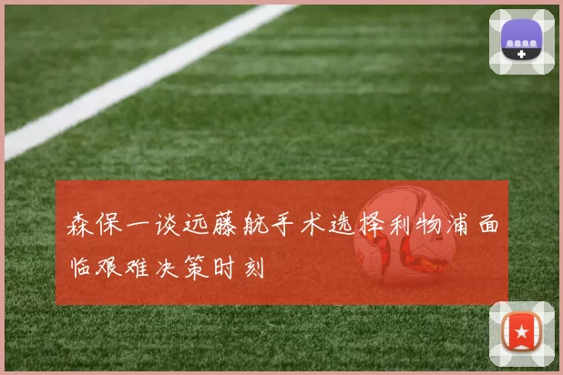 森保一谈远藤航手术选择利物浦面临艰难决策时刻