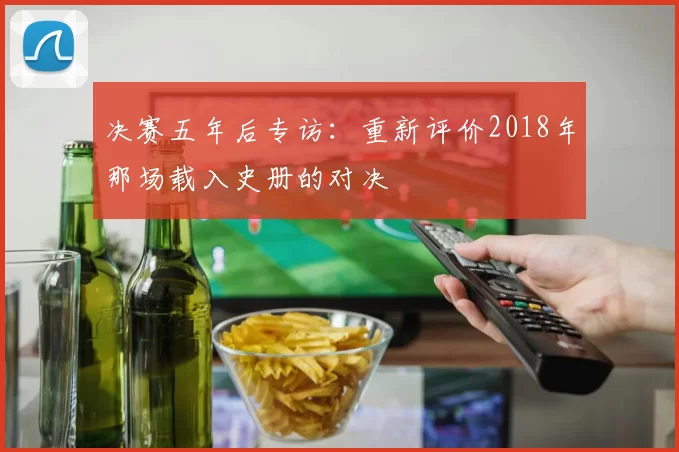 决赛五年后专访：重新评价2018年那场载入史册的对决