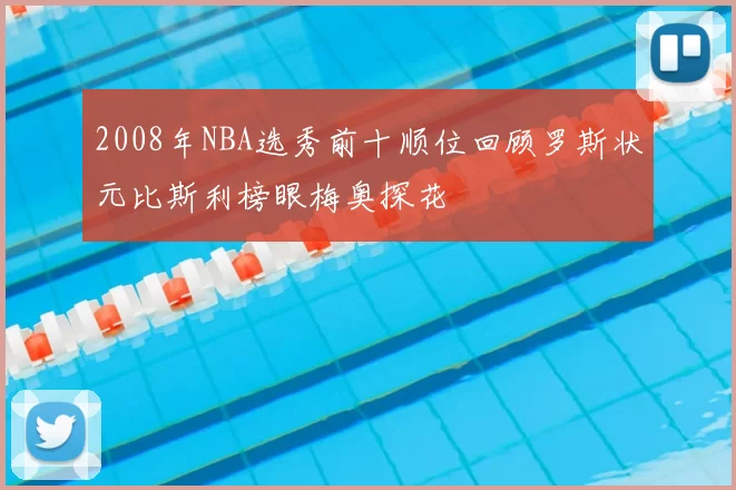 2008年NBA选秀前十顺位回顾罗斯状元比斯利榜眼梅奥探花