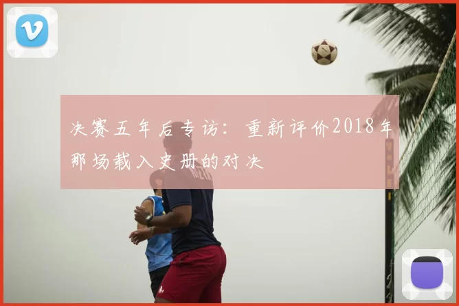 决赛五年后专访：重新评价2018年那场载入史册的对决
