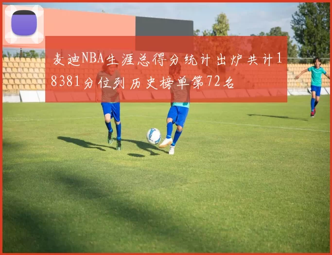 麦迪NBA生涯总得分统计出炉共计18381分位列历史榜单第72名