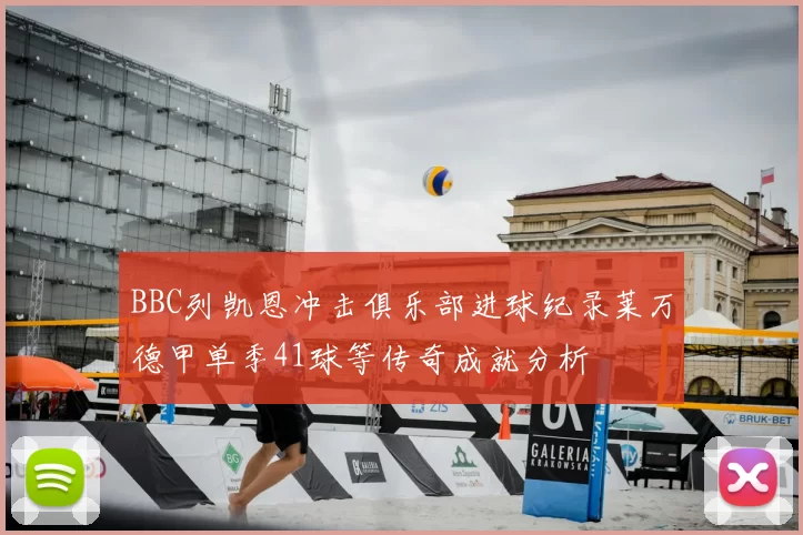 BBC列凯恩冲击俱乐部进球纪录莱万德甲单季41球等传奇成就分析
