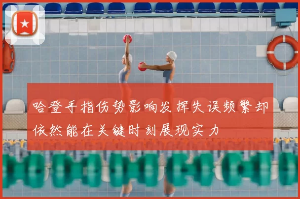 哈登手指伤势影响发挥失误频繁却依然能在关键时刻展现实力
