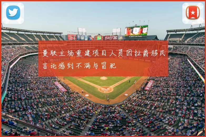 曼联主场重建项目人员因拉爵移民言论感到不满与冒犯