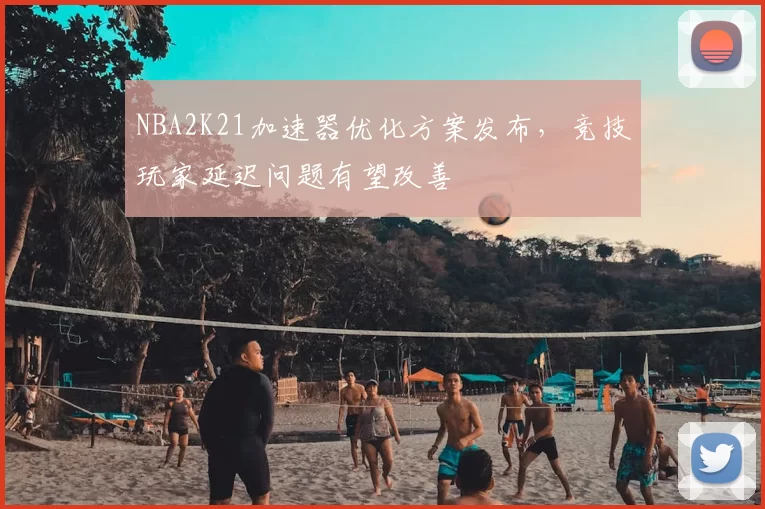 NBA2K21加速器优化方案发布，竞技玩家延迟问题有望改善