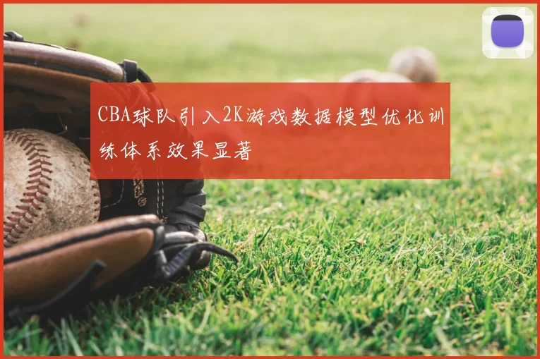 CBA球队引入2K游戏数据模型优化训练体系效果显著