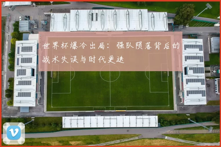 世界杯爆冷出局:强队陨落背后的战术失误与时代更迭