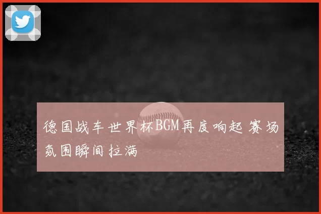 德国战车世界杯BGM再度响起 赛场氛围瞬间拉满