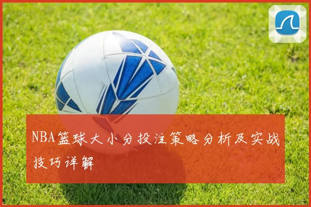 NBA篮球大小分投注策略分析及实战技巧详解