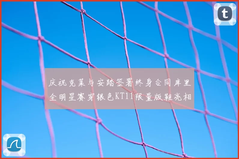 庆祝克莱与安踏签署终身合同库里全明星赛穿银色KT11限量版鞋亮相