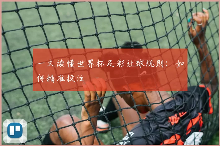 一文读懂世界杯足彩让球规则：如何精准投注