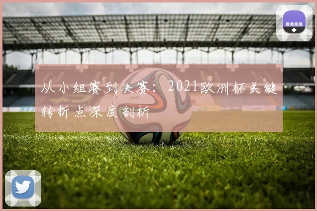 从小组赛到决赛：2021欧洲杯关键转折点深度剖析