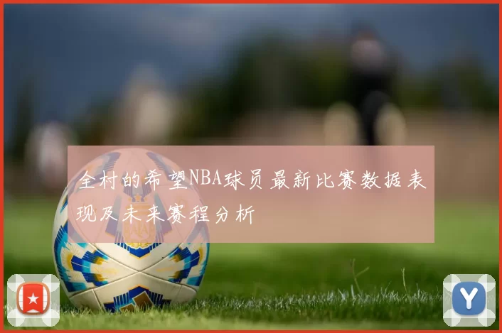 全村的希望NBA球员最新比赛数据表现及未来赛程分析