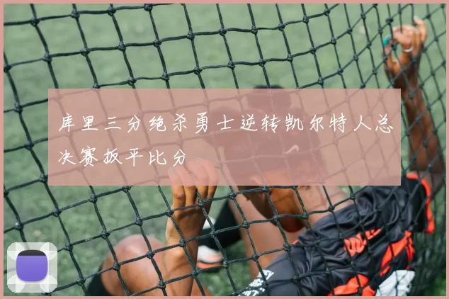 库里三分绝杀勇士逆转凯尔特人总决赛扳平比分
