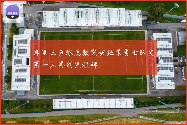 库里三分球总数突破纪录勇士队史第一人再创里程碑