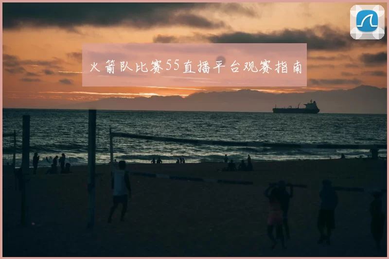 火箭队比赛55直播平台观赛指南