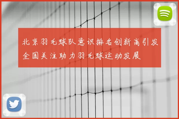 北京羽毛球队意识排名创新高引发全国关注助力羽毛球运动发展