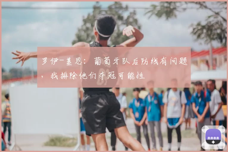 罗伊-基恩：葡萄牙队后防线有问题，我排除他们夺冠可能性