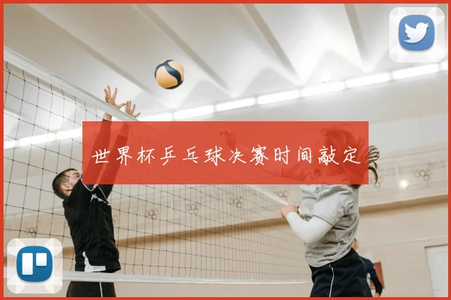 世界杯乒乓球决赛时间敲定