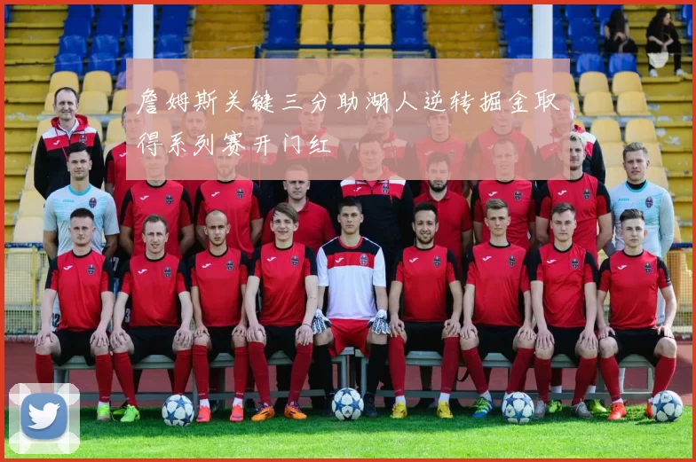 詹姆斯关键三分助湖人逆转掘金取得系列赛开门红