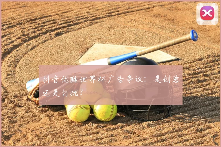 抖音优酷世界杯广告争议：是创意还是打扰？