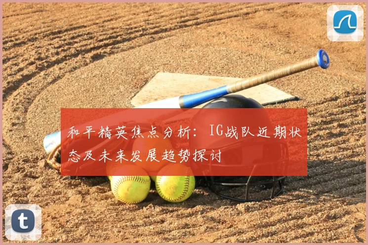 和平精英焦点分析:IG战队近期状态及未来发展趋势探讨