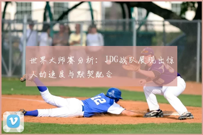 世界大师赛分析:JDG战队展现出惊人的速度与默契配合