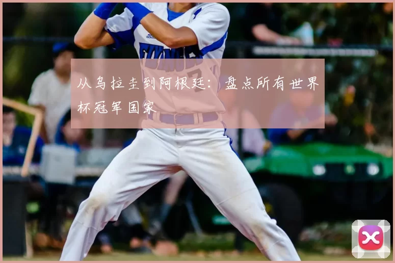 从乌拉圭到阿根廷：盘点所有世界杯冠军国家